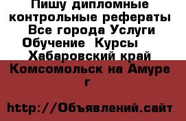 Пишу дипломные контрольные рефераты  - Все города Услуги » Обучение. Курсы   . Хабаровский край,Комсомольск-на-Амуре г.